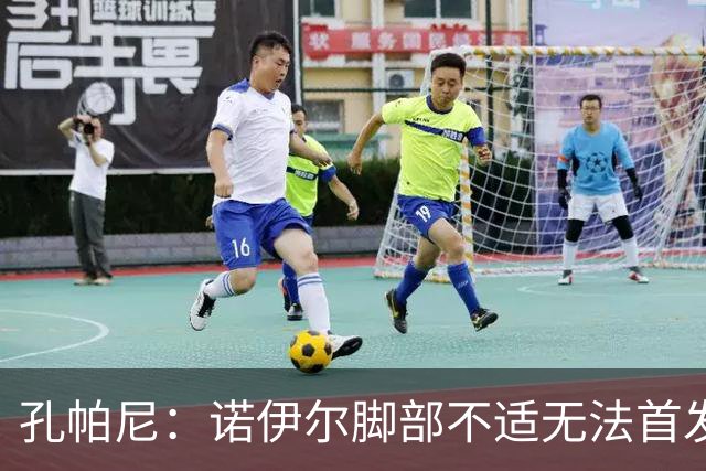 孔帕尼：诺伊尔脚部不适无法首发；乌尔比希一直在按计划发展